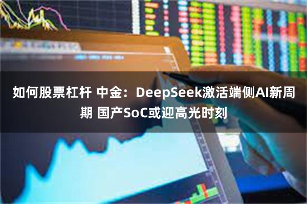 如何股票杠杆 中金：DeepSeek激活端侧AI新周期 国产SoC或迎高光时刻