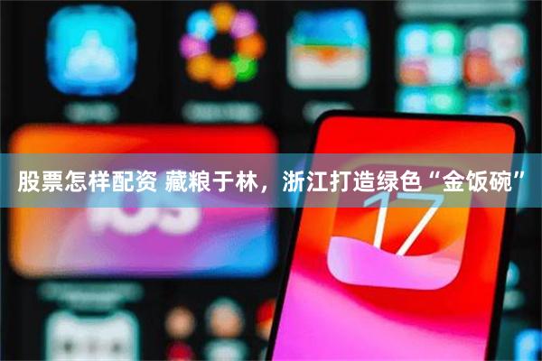 股票怎样配资 藏粮于林，浙江打造绿色“金饭碗”