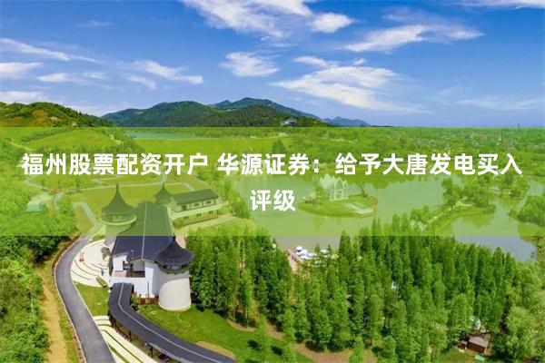 福州股票配资开户 华源证券：给予大唐发电买入评级