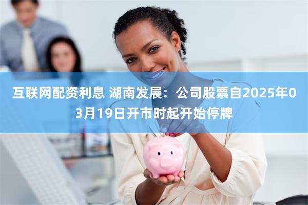 互联网配资利息 湖南发展：公司股票自2025年03月19日开市时起开始停牌