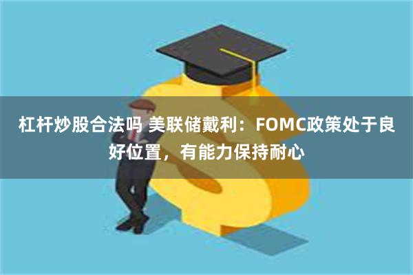 杠杆炒股合法吗 美联储戴利：FOMC政策处于良好位置，有能力保持耐心