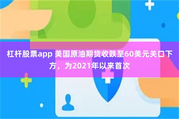 杠杆股票app 美国原油期货收跌至60美元关口下方，为2021年以来首次