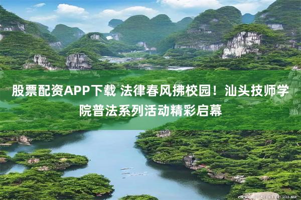 股票配资APP下载 法律春风拂校园！汕头技师学院普法系列活动精彩启幕