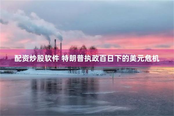 配资炒股软件 特朗普执政百日下的美元危机