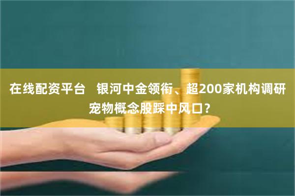 在线配资平台   银河中金领衔、超200家机构调研 宠物概念股踩中风口？