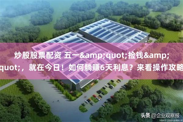 炒股股票配资 五一&quot;捡钱&quot;，就在今日！如何躺赚6天利息？来看操作攻略