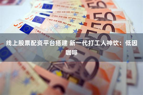 线上股票配资平台搭建 新一代打工人神饮：低因咖啡