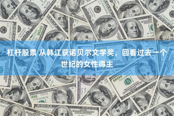 杠杆股票 从韩江获诺贝尔文学奖，回看过去一个世纪的女性得主