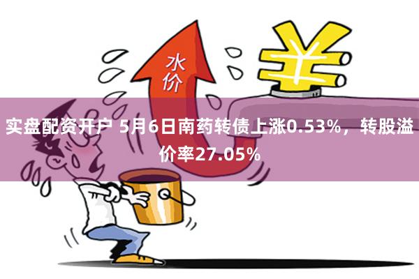 实盘配资开户 5月6日南药转债上涨0.53%，转股溢价率27.05%