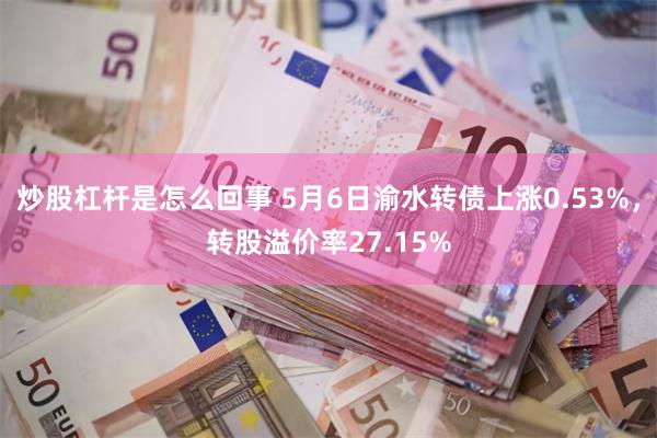 炒股杠杆是怎么回事 5月6日渝水转债上涨0.53%，转股溢价率27.15%