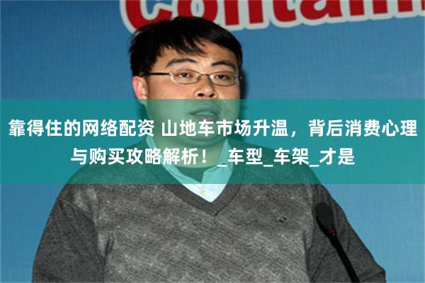 靠得住的网络配资 山地车市场升温，背后消费心理与购买攻略解析！_车型_车架_才是