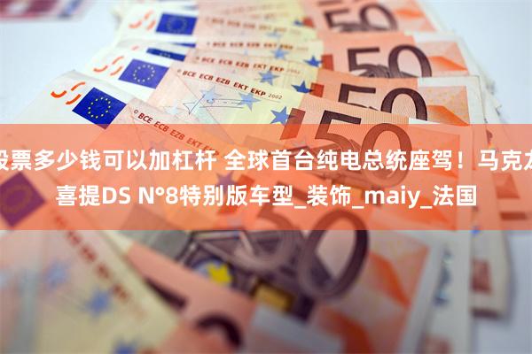 股票多少钱可以加杠杆 全球首台纯电总统座驾!马克龙喜提DS N°8特别版车型_装饰_maiy_法国