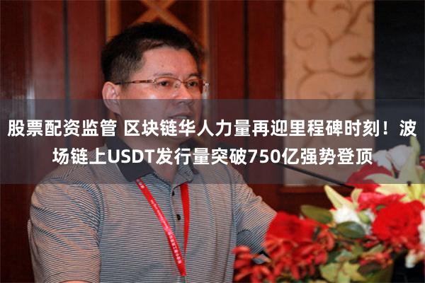 股票配资监管 区块链华人力量再迎里程碑时刻！波场链上USDT发行量突破750亿强势登顶