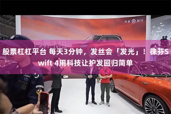 股票杠杠平台 每天3分钟，发丝会「发光」！徕芬Swift 4用科技让护发回归简单