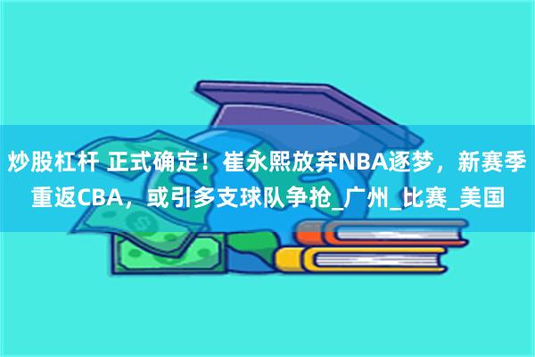 炒股杠杆 正式确定！崔永熙放弃NBA逐梦，新赛季重返CBA，或引多支球队争抢_广州_比赛_美国