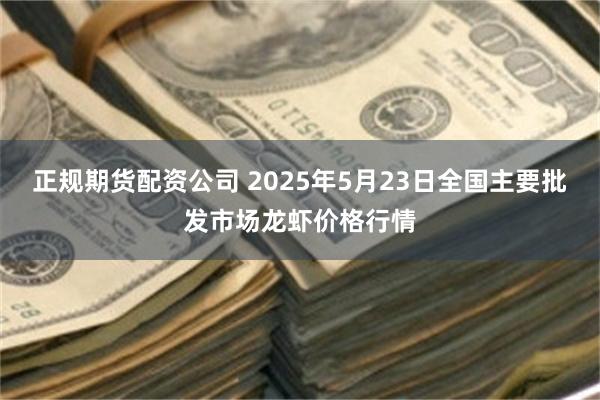 正规期货配资公司 2025年5月23日全国主要批发市场龙虾价格行情