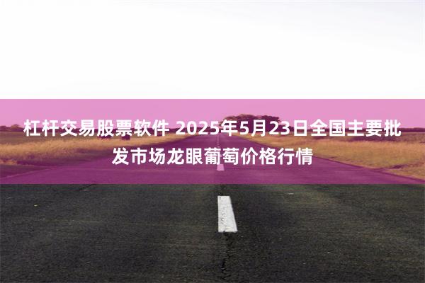 杠杆交易股票软件 2025年5月23日全国主要批发市场龙眼葡萄价格行情