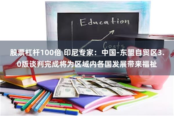 股票杠杆100倍 印尼专家：中国-东盟自贸区3.0版谈判完成将为区域内各国发展带来福祉
