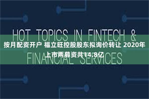 按月配资开户 福立旺控股股东拟询价转让 2020年上市两募资共14.8亿