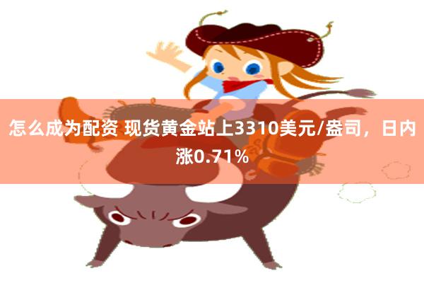 怎么成为配资 现货黄金站上3310美元/盎司，日内涨0.71%