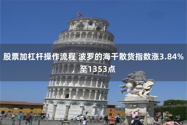 股票加杠杆操作流程 波罗的海干散货指数涨3.84%，至1353点