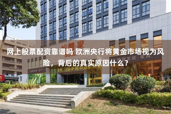 网上股票配资靠谱吗 欧洲央行将黄金市场视为风险，背后的真实原因什么？