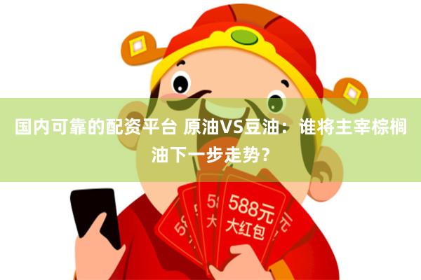 国内可靠的配资平台 原油VS豆油：谁将主宰棕榈油下一步走势？