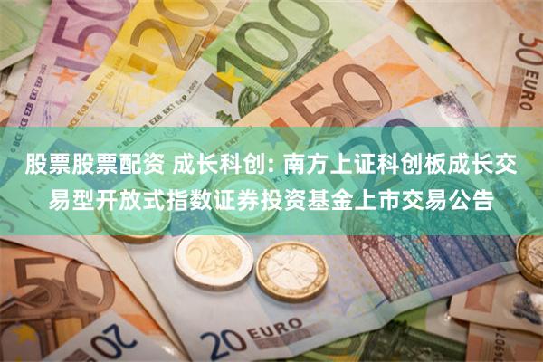 股票股票配资 成长科创: 南方上证科创板成长交易型开放式指数证券投资基金上市交易公告