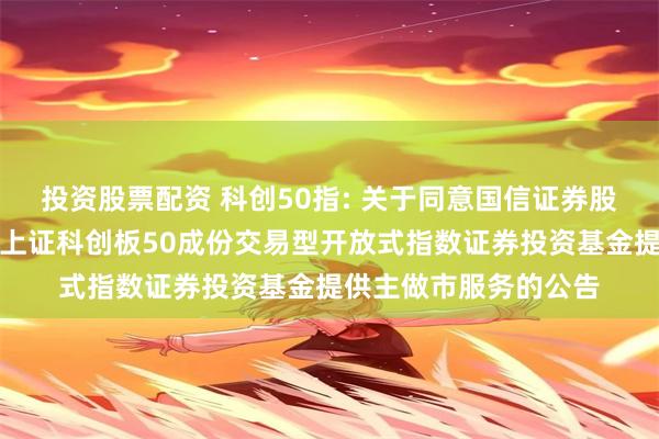 投资股票配资 科创50指: 关于同意国信证券股份有限公司为汇添富上证科创板50成份交易型开放式指数证券投资基金提供主做市服务的公告