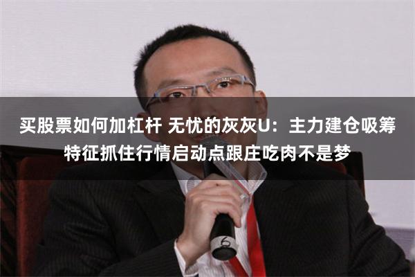买股票如何加杠杆 无忧的灰灰U：主力建仓吸筹特征抓住行情启动点跟庄吃肉不是梦