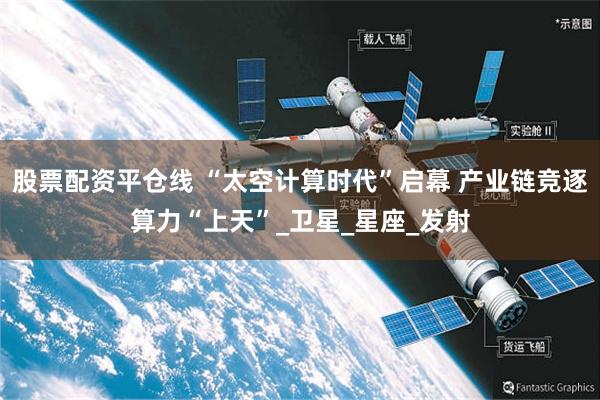 股票配资平仓线 “太空计算时代”启幕 产业链竞逐算力“上天”_卫星_星座_发射