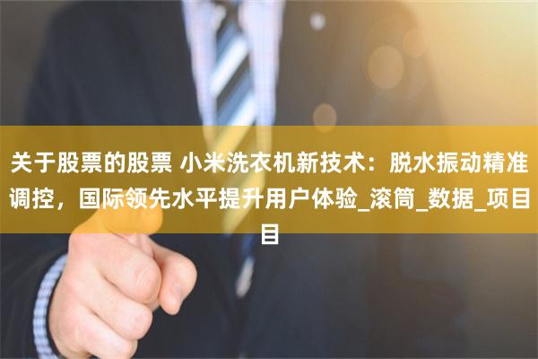 关于股票的股票 小米洗衣机新技术：脱水振动精准调控，国际领先水平提升用户体验_滚筒_数据_项目