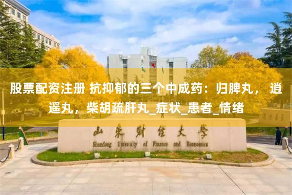 股票配资注册 抗抑郁的三个中成药：归脾丸， 逍遥丸，柴胡疏肝丸_症状_患者_情绪