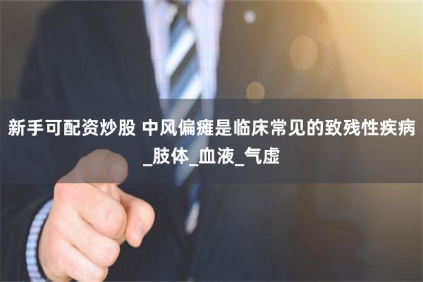 新手可配资炒股 中风偏瘫是临床常见的致残性疾病_肢体_血液_气虚