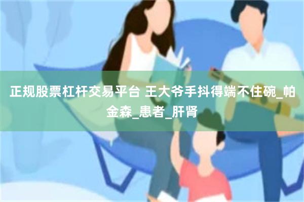 正规股票杠杆交易平台 王大爷手抖得端不住碗_帕金森_患者_肝肾