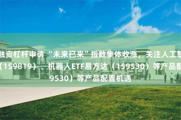 融资杠杆申请 “未来已来”指数集体收涨，关注人工智能ETF（159819）、机器人ETF易方达（159530）等产品配置机遇