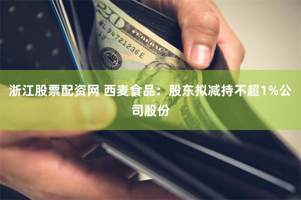 浙江股票配资网 西麦食品：股东拟减持不超1%公司股份