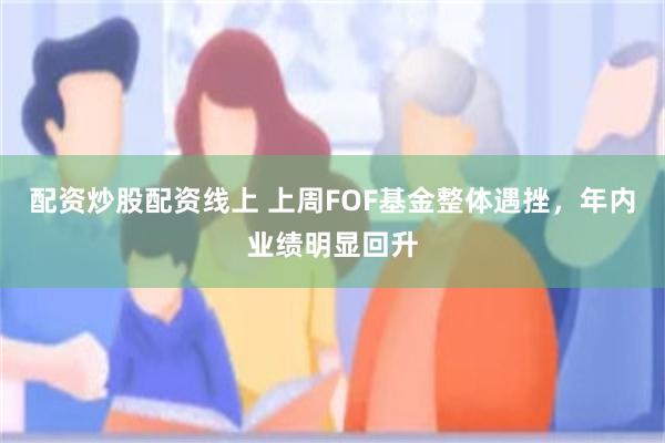 配资炒股配资线上 上周FOF基金整体遇挫，年内业绩明显回升