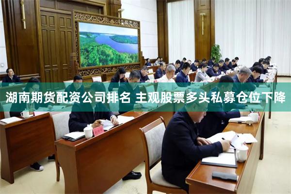 湖南期货配资公司排名 主观股票多头私募仓位下降