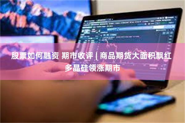 股票如何融资 期市收评 | 商品期货大面积飘红 多晶硅领涨期市