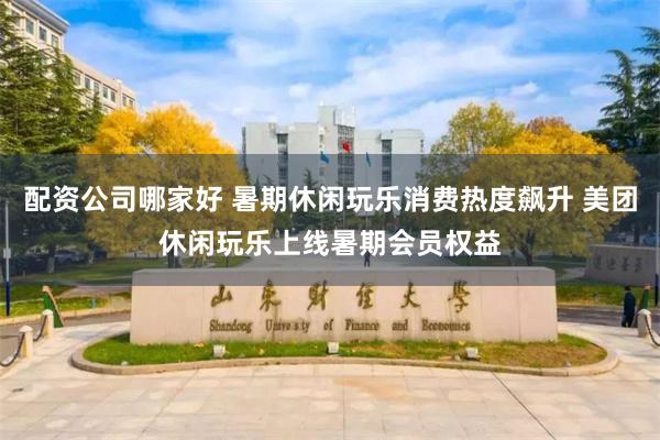 配资公司哪家好 暑期休闲玩乐消费热度飙升 美团休闲玩乐上线暑期会员权益
