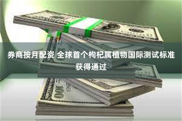 券商按月配资 全球首个枸杞属植物国际测试标准获得通过
