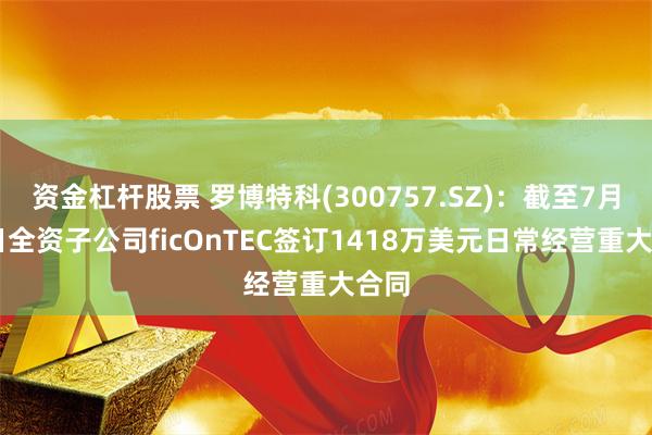 资金杠杆股票 罗博特科(300757.SZ)：截至7月11日全资子公司ficOnTEC签订1418万美元日常经营重大合同