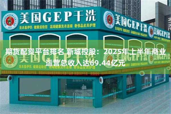 期货配资平台排名 新城控股：2025年上半年商业运营总收入达69.44亿元
