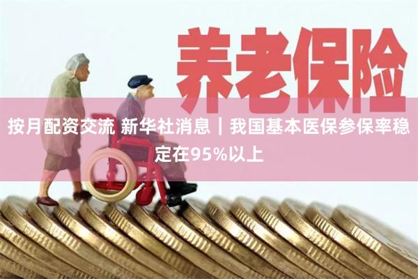 按月配资交流 新华社消息｜我国基本医保参保率稳定在95%以上