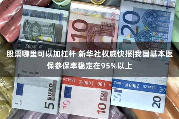 股票哪里可以加杠杆 新华社权威快报|我国基本医保参保率稳定在95%以上