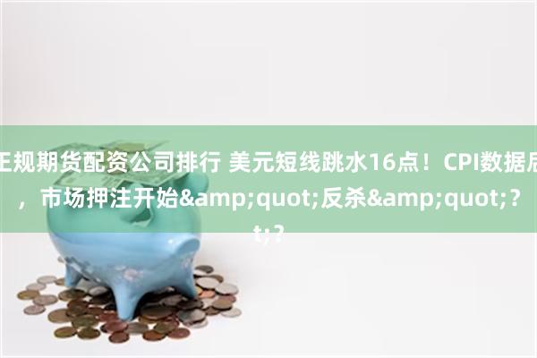 正规期货配资公司排行 美元短线跳水16点!CPI数据后,市场押注开始"反杀"?