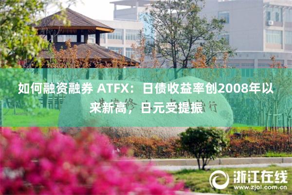 如何融资融券 ATFX：日债收益率创2008年以来新高，日元受提振