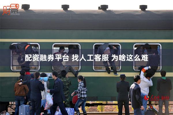 配资融券平台 找人工客服 为啥这么难