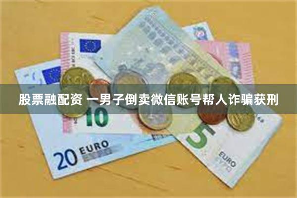 股票融配资 一男子倒卖微信账号帮人诈骗获刑